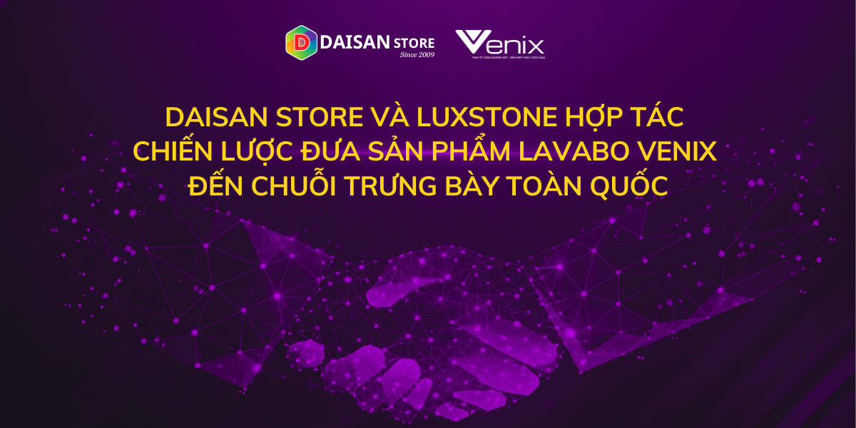 Daisan Store hợp tác chiến lược cùng Luxstone đưa thương hiệu Lavabo Venix mở rộng quy mô toàn quốc
